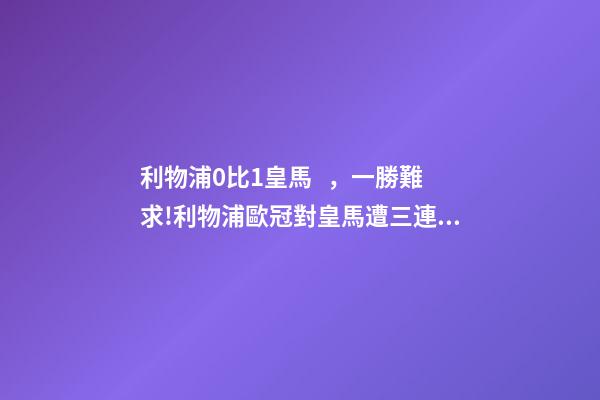 利物浦0比1皇馬，一勝難求!利物浦歐冠對皇馬遭三連敗-第1張-觀點-玄機派